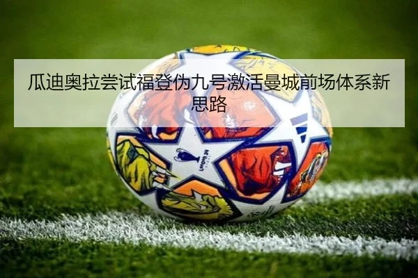 瓜迪奥拉尝试福登伪九号激活曼城前场体系新思路