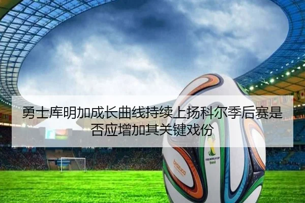 勇士库明加成长曲线持续上扬科尔季后赛是否应增加其关键戏份