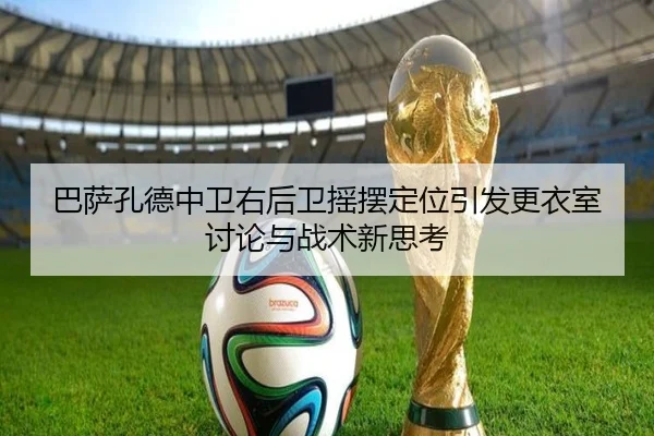 巴萨孔德中卫右后卫摇摆定位引发更衣室讨论与战术新思考