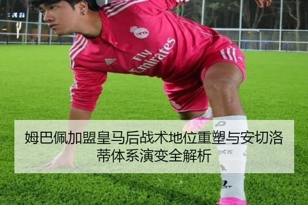 姆巴佩加盟皇马后战术地位重塑与安切洛蒂体系演变全解析