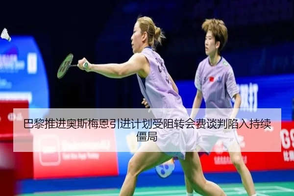 巴黎推进奥斯梅恩引进计划受阻转会费谈判陷入持续僵局