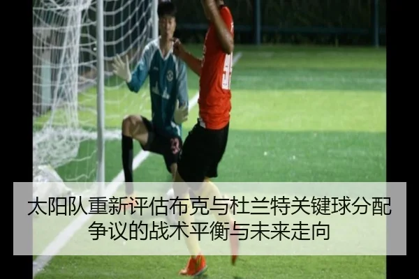 太阳队重新评估布克与杜兰特关键球分配争议的战术平衡与未来走向